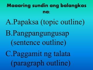 Maaaring sundin ang balangkas
na:
A.Papaksa (topic outline)
B.Pangpangungusap
(sentence outline)
C.Paggamit ng talata
(paragraph outline)
 