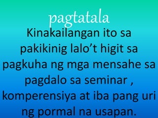 pagtatala
Kinakailangan ito sa
pakikinig lalo’t higit sa
pagkuha ng mga mensahe sa
pagdalo sa seminar ,
komperensiya at iba pang uri
ng pormal na usapan.
 