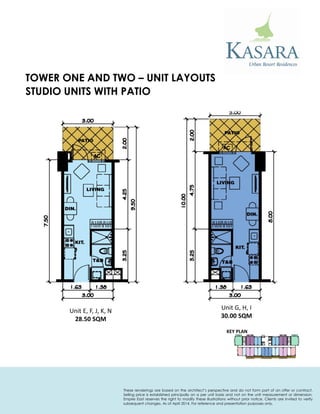 STUDIO UNITS WITH PATIO 
Unit E, F, J, K, N 
28.50 SQM 
Unit G, H, I 
30.00 SQM 
KEY PLAN 
TOWER ONE AND TWO – UNIT LAYOUTS 
These renderings are based on the architect’s perspective and do not form part of an offer or contract. Selling price is established principally on a per unit basis and not on the unit measurement or dimension. Empire East reserves the right to modify these illustrations without prior notice. Clients are invited to verify subsequent changes. As of April 2014. For reference and presentation purposes only.  