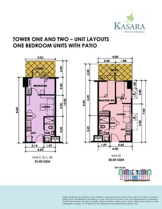ONE BEDROOM UNITS WITH PATIO 
KEY PLAN 
Unit C, D, L, M 
35.00 SQM 
Unit O 
38.00 SQM 
TOWER ONE AND TWO – UNIT LAYOUTS 
These renderings are based on the architect’s perspective and do not form part of an offer or contract. Selling price is established principally on a per unit basis and not on the unit measurement or dimension. Empire East reserves the right to modify these illustrations without prior notice. Clients are invited to verify subsequent changes. As of April 2014. For reference and presentation purposes only.  