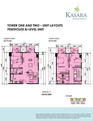 PENTHOUSE BI-LEVEL UNIT 
KEY PLAN 
Unit A, F 
128.46 SQM 
LOWER FLOOR 
62.73 sqm 
UPPER FLOOR 
65.73 sqm 
TOWER ONE AND TWO – UNIT LAYOUTS 
These renderings are based on the architect’s perspective and do not form part of an offer or contract. Selling price is established principally on a per unit basis and not on the unit measurement or dimension. Empire East reserves the right to modify these illustrations without prior notice. Clients are invited to verify subsequent changes. As of April 2014. For reference and presentation purposes only.  