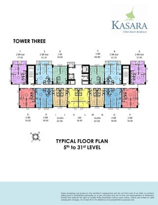 F 
2 BR-bal 
57.60 
E 
2 BR-bal 
61.10 
D 
1 BR 
44.80 
C 
1 BR 
44.80 
B 
2 BR-bal 
61.10 
A 
2 BR-bal 
57.60 
TYPICAL FLOOR PLAN 
5th to 31st LEVEL 
G 
2 BR 
56.00 
K L 
1BR 
36.00 
M N 
studio 
22.50 
O 
2 BR 
58.00 
P 
2 BR 
56.00 
H 
2 BR 
58.00 
I J 
studio 
22.50 
TOWER THREE 
These renderings are based on the architect’s perspective and do not form part of an offer or contract. Selling price is established principally on a per unit basis and not on the unit measurement or dimension. Empire East reserves the right to modify these illustrations without prior notice. Clients are invited to verify subsequent changes. As of April 2014. For reference and presentation purposes only.  