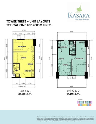 Unit K & L 
36.00 sq.m. 
KEY PLAN 
Unit C & D 
44.80 sq.m. 
TYPICAL ONE BEDROOM UNITS 
TOWER THREE – UNIT LAYOUTS 
These renderings are based on the architect’s perspective and do not form part of an offer or contract. Selling price is established principally on a per unit basis and not on the unit measurement or dimension. Empire East reserves the right to modify these illustrations without prior notice. Clients are invited to verify subsequent changes. As of April 2014. For reference and presentation purposes only.  