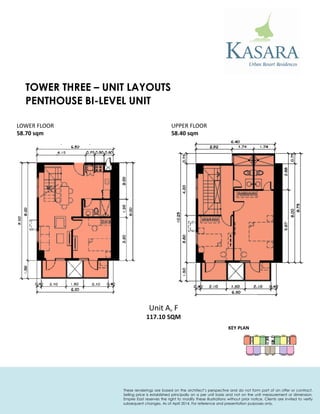PENTHOUSE BI-LEVEL UNIT 
KEY PLAN 
Unit A, F 
117.10 SQM 
LOWER FLOOR 
58.70 sqm 
UPPER FLOOR 
58.40 sqm 
TOWER THREE – UNIT LAYOUTS 
These renderings are based on the architect’s perspective and do not form part of an offer or contract. Selling price is established principally on a per unit basis and not on the unit measurement or dimension. Empire East reserves the right to modify these illustrations without prior notice. Clients are invited to verify subsequent changes. As of April 2014. For reference and presentation purposes only.  