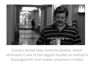 Success stories help convince parents, which
otherwise is one of the biggest hurdles to startup in
Kasaragod (for that matter anywhere in India)

 