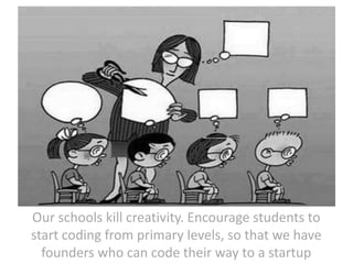 Our schools kill creativity. Encourage students to
start coding from primary levels, so that we have
founders who can code their way to a startup

 