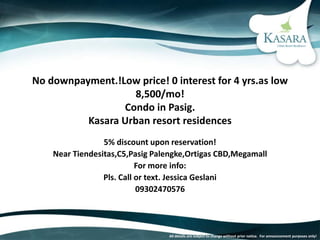 All details are subject to change without prior notice. For announcement purposes only!
No downpayment.!Low price! 0 interest for 4 yrs.as low
8,500/mo!
Condo in Pasig.
Kasara Urban resort residences
5% discount upon reservation!
Near Tiendesitas,C5,Pasig Palengke,Ortigas CBD,Megamall
For more info:
Pls. Call or text. Jessica Geslani
09302470576
 