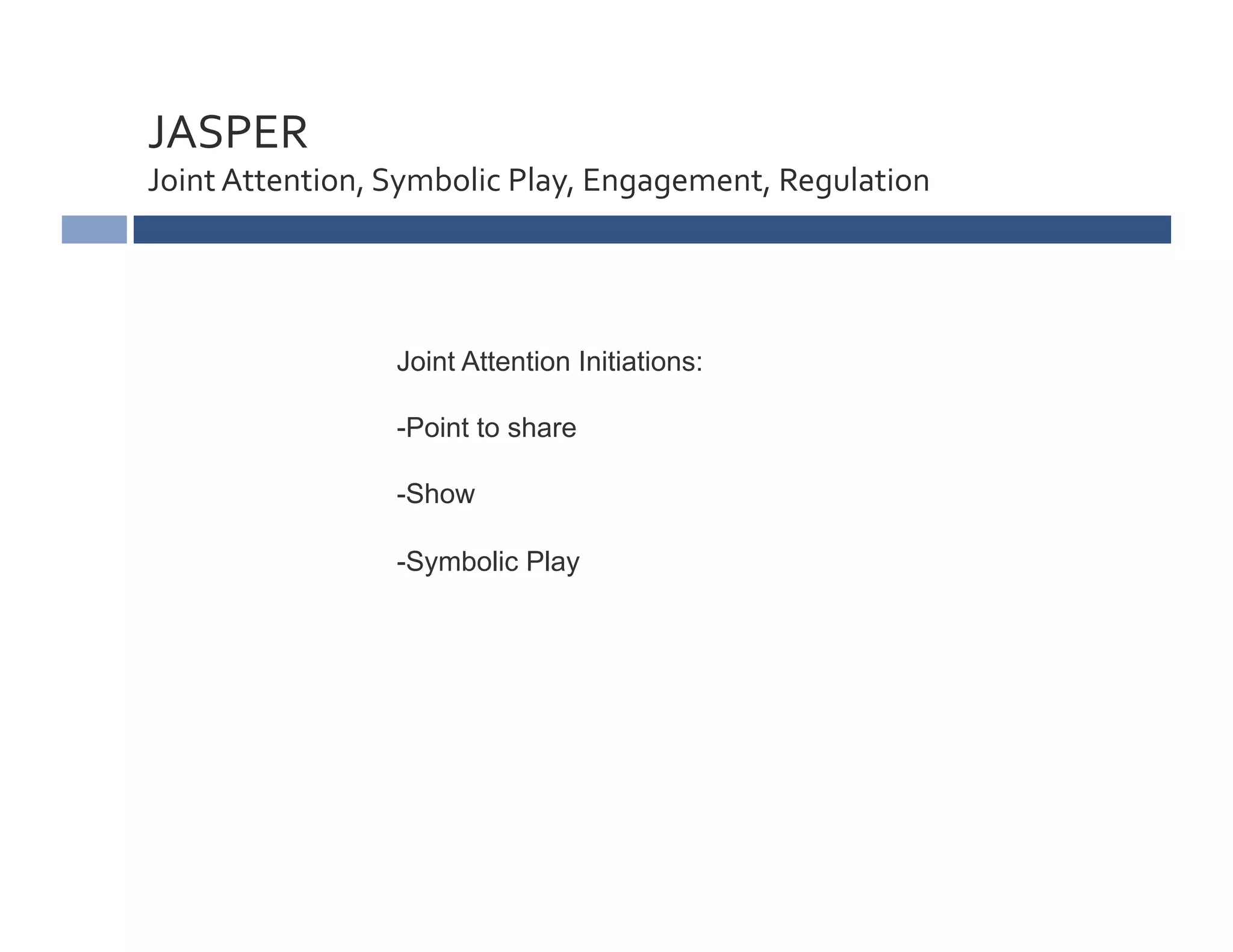 JASPER	
  	
  
Joint	
  Attention,	
  Symbolic	
  Play,	
  Engagement,	
  Regulation	
  




                       Joint Attention Initiations:

                       -Point to share

                       -Show #

                       -Symbolic Play
 