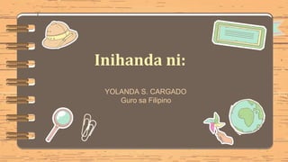 Inihanda ni:
YOLANDA S. CARGADO
Guro sa Filipino
 