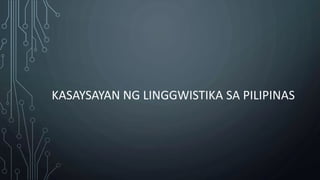 KASAYSAYAN NG LINGGWISTIKA SA PILIPINAS
 