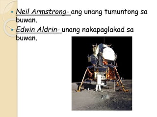  Neil Armstrong- ang unang tumuntong sa
buwan.
 Edwin Aldrin- unang nakapaglakad sa
buwan.
 