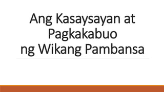 Ang Kasaysayan at
Pagkakabuo
ng Wikang Pambansa
 