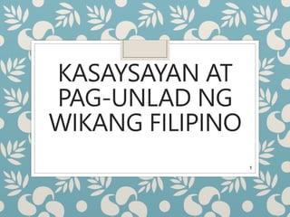 KASAYSAYAN AT
PAG-UNLAD NG
WIKANG FILIPINO
1
 