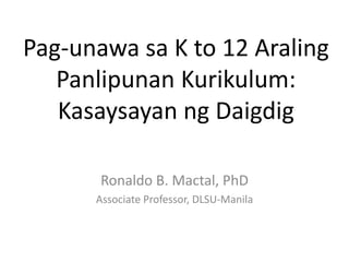 Pag-unawa sa K to 12 Araling
Panlipunan Kurikulum:
Kasaysayan ng Daigdig
Ronaldo B. Mactal, PhD
Associate Professor, DLSU-Manila
 