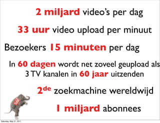 2 miljard video’s per dag
                 33 uur video upload per minuut
   Bezoekers 15 minuten per dag
        In 60 da...