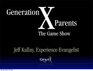 X
          Generation
                                              Parents
                                     The Game Show

                         Jeff Kallay, Experience Evangelist


Monday, March 23, 2009
 