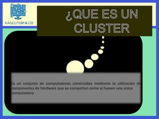 Es un conjunto de computadoras construidas mediante la utilización de
componentes de hardware que se comportan como si fuesen una única
computadora
 