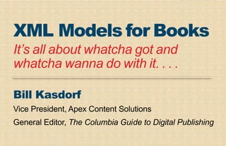 Bill Kasdorf
Vice President, Apex Content Solutions
General Editor, The Columbia Guide to Digital Publishing
XML Models for Books
It’s all about whatcha got and
whatcha wanna do with it. . . .
 
