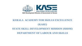 KERALA ACADEMY FOR SKILLS EXCELLENCE
(KASE)
STATE SKILL DEVELOPMENT MISSION (SSDM)
DEPARTMENT OF LABOUR AND SKILLS
 