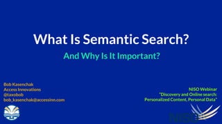 What Is Semantic Search?
And Why Is It Important?
Bob Kasenchak
Access Innovations
@taxobob
bob_kasenchak@accessinn.com
NISO Webinar
“Discovery and Online search:
Personalized Content, Personal Data”
 