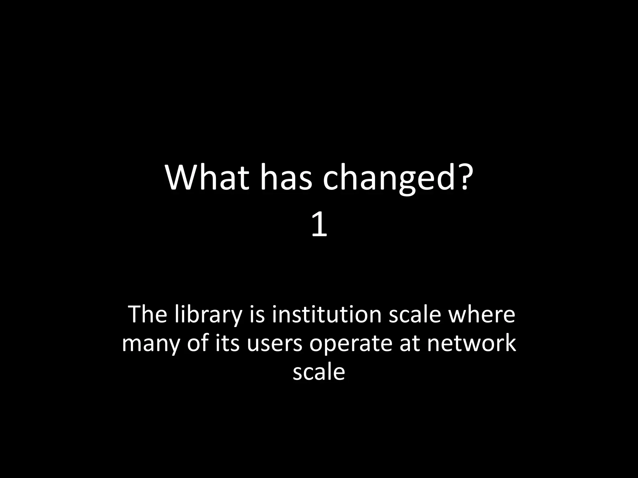 What has changed?
            1

The library is institution scale where
many of its users operate at network
                 scale
 