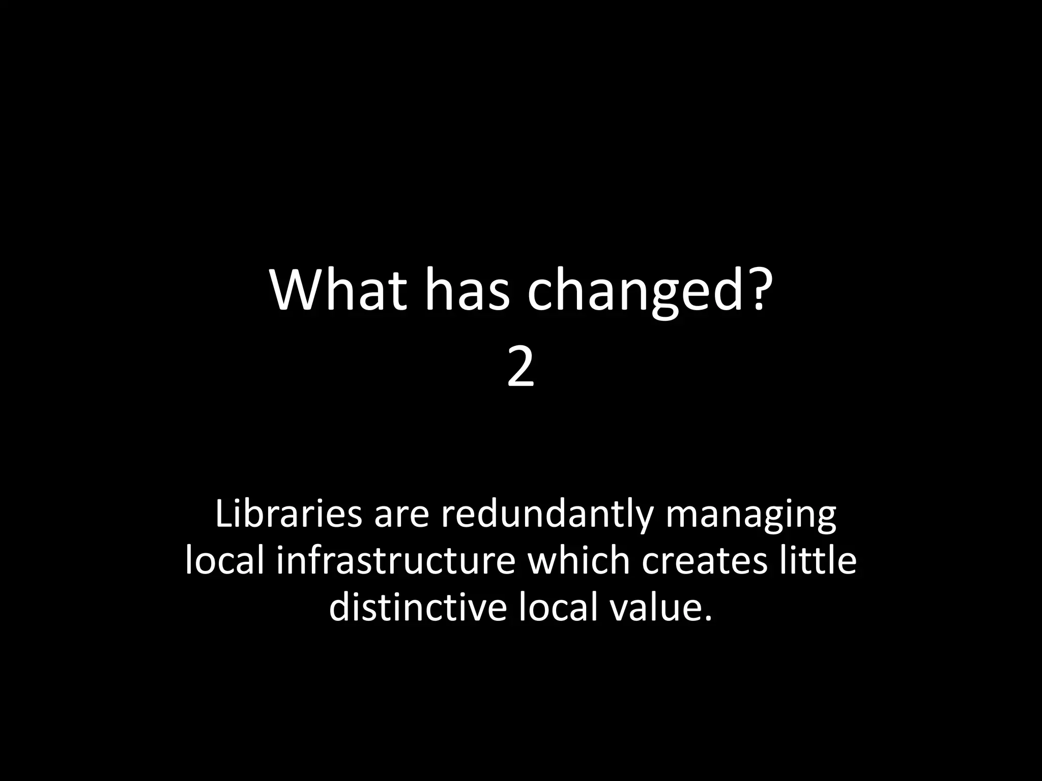 What has changed?
             2

  Libraries are redundantly managing
local infrastructure which creates little
          distinctive local value.
 