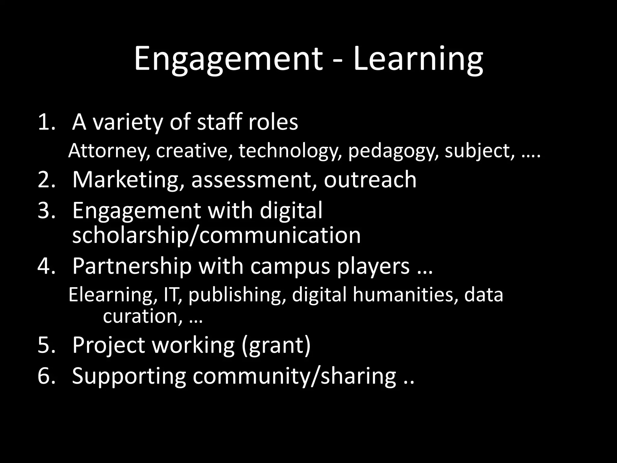 Engagement - Learning
1. A variety of staff roles
   Attorney, creative, technology, pedagogy, subject, ….
2. Marketing, assessment, outreach
3. Engagement with digital
   scholarship/communication
4. Partnership with campus players …
   Elearning, IT, publishing, digital humanities, data
       curation, …
5. Project working (grant)
6. Supporting community/sharing ..
 
