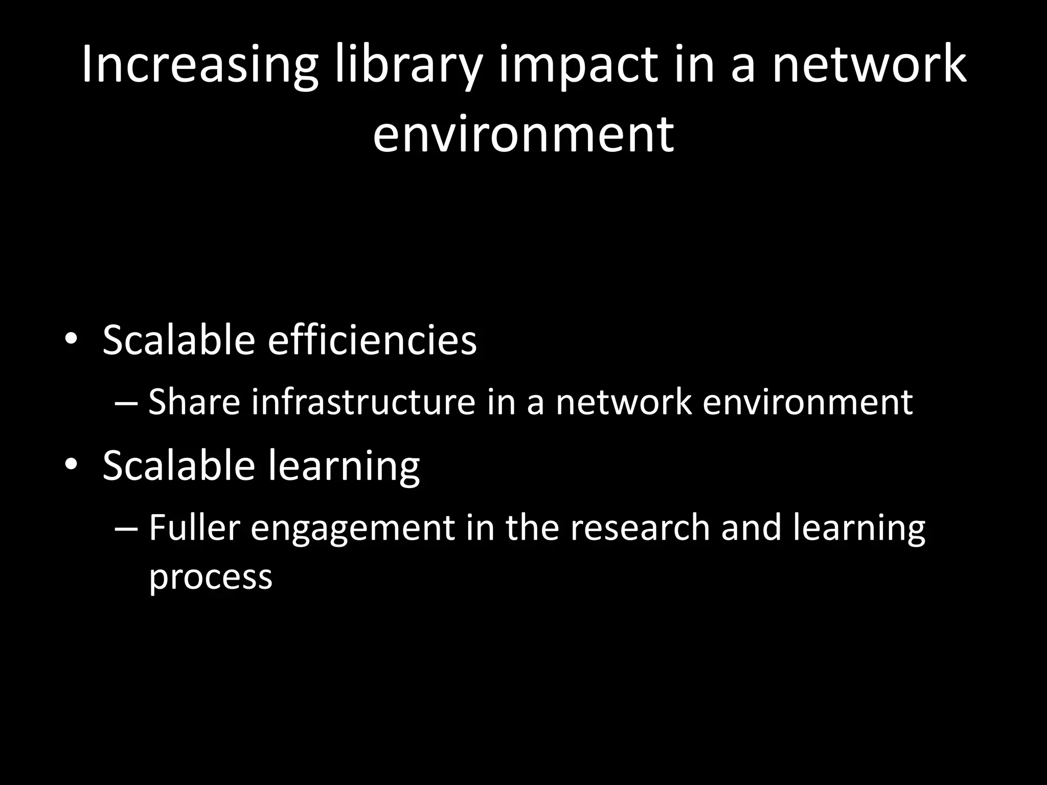 Increasing library impact in a network
             environment


• Scalable efficiencies
  – Share infrastructure in a network environment
• Scalable learning
  – Fuller engagement in the research and learning
    process
 
