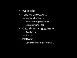 • Webscale
• Tend to one/two …
  – Network effects
  – Massive aggregation
  – Gravitational pull
• Data driven engagement
  – Analytics
  – Social
• Platform
  – Leverage for developers …
 