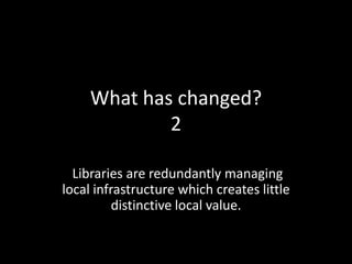 What has changed?
             2

  Libraries are redundantly managing
local infrastructure which creates little
          distinctive local value.
 