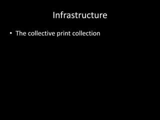 Infrastructure
• The collective print collection
 