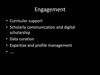 Engagement
• Curricular support
• Scholarly communication and digital
  scholarship
• Data curation
• Expertise and profile management
• ….
 