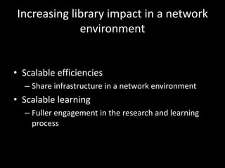Increasing library impact in a network
             environment


• Scalable efficiencies
  – Share infrastructure in a network environment
• Scalable learning
  – Fuller engagement in the research and learning
    process
 