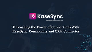 Unleashing the Power of Connections With
KaseSync: Community and CRM Connector
 