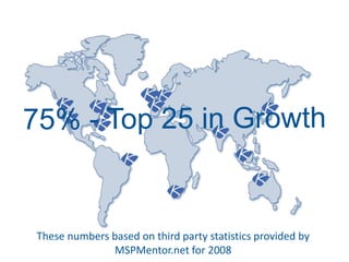 75% - Top 25 in GrowthThese numbers based on third party statistics provided by MSPMentor.net for 2008