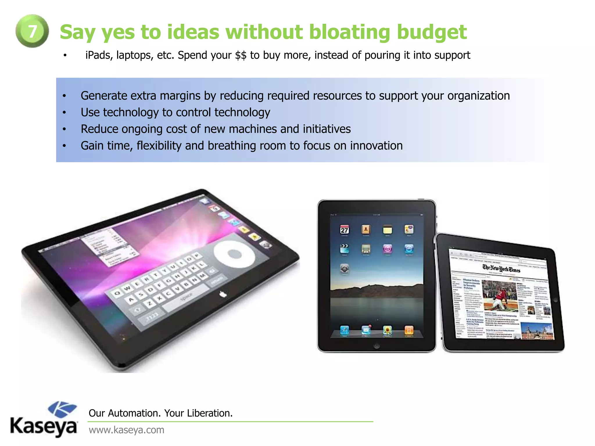 Say yes to ideas without bloating budget7iPads, laptops, etc. Spend your $$ to buy more, instead of pouring it into supportGenerate extra margins by reducing required resources to support your organization
