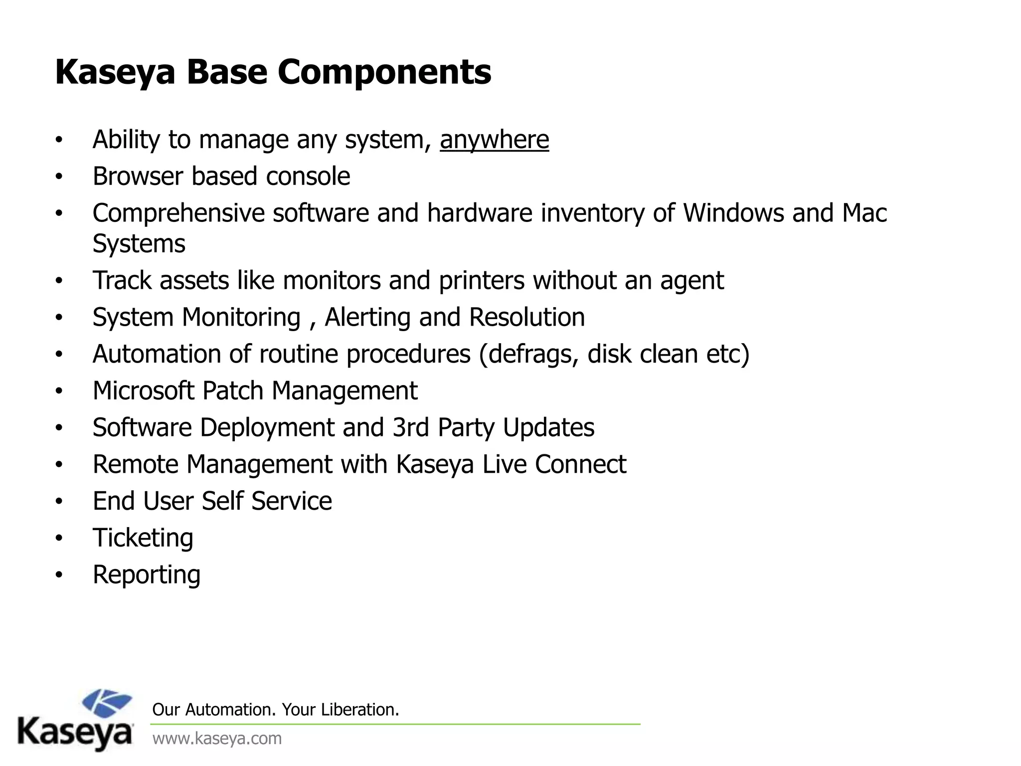 Central Standardization &Automation of IT ServicesPatchManagementComputer Audit and DiscoveryPC Remote Control/RemoteSupportRemoteDesktopManagementLAN and Systems MonitoringSoftware Deployment & SystemsManagementService Desk and Trouble TicketingBackup andDisasterRecoveryNetworkPolicyManagementCross Platform Support Security, Vulnerability AssessmentPower Management (User State)Machine"Personality“Management