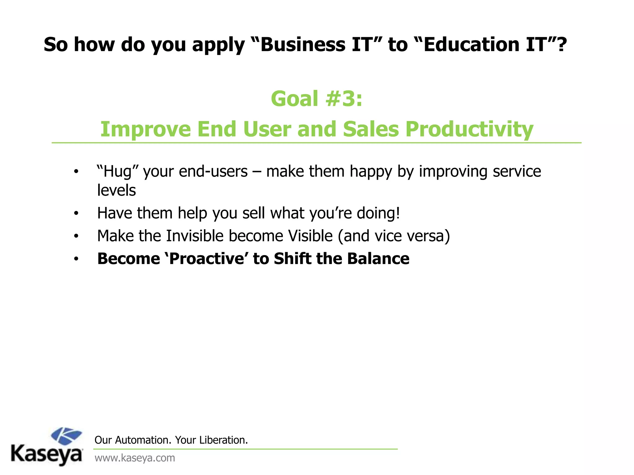 So how do you apply “Business IT” to “Education IT”?Goal #3: Improve End User and Sales Productivity“Hug” your end-users – make them happy by improving service levelsHave them help you sell what you’re doing!Make the Invisible become Visible (and vice versa)Become ‘Proactive’ to Shift the Balance