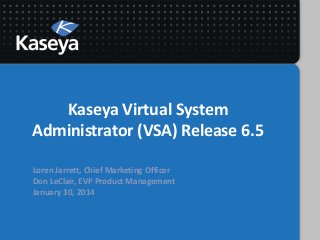 Kaseya Virtual System
Administrator (VSA) Release 6.5
Loren Jarrett, Chief Marketing Officer
Don LeClair, EVP Product Management
January 30, 2014

 