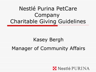 Nestlé Purina PetCare Company  Charitable Giving Guidelines Kasey Bergh Manager of Community Affairs 
