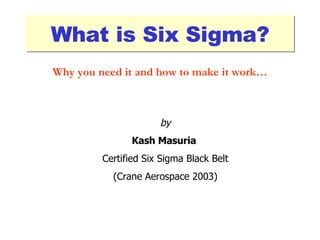 What is Six Sigma? by Kash Masuria   Certified Six Sigma Black Belt (Crane Aerospace 2003) Why you need it and how to make it work… 