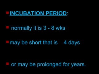 INCUBATION PERIOD: 
 normally it is 3 - 8 wks 
may be short that is 4 days 
 or may be prolonged for years. 
 