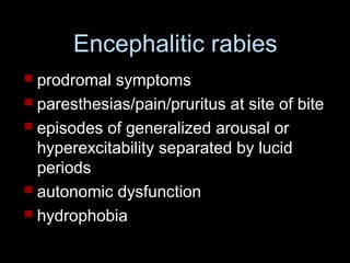 Encephalitic rabies 
 prodromal symptoms 
 paresthesias/pain/pruritus at site of bite 
 episodes of generalized arousal or 
hyperexcitability separated by lucid 
periods 
 autonomic dysfunction 
 hydrophobia 
 