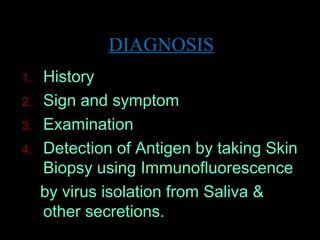 DIAGNOSIS 
1. History 
2. Sign and symptom 
3. Examination 
4. Detection of Antigen by taking Skin 
Biopsy using Immunofluorescence 
by virus isolation from Saliva & 
other secretions. 
 