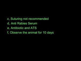 c, Suturing not recommended 
d, Anti Rabies Serum 
e, Antibiotic and ATS 
f, Observe the animal for 10 days 
 