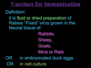 Vaccines for immunization 
Definition: 
it is fluid or dried preparation of 
Rabies “Fixed” virus grown in the 
Neural tissue of 
Rabbits, 
Sheep, 
Goats, 
Mice or Rats 
OR in embryonated duck eggs 
OR in cell culture 
 