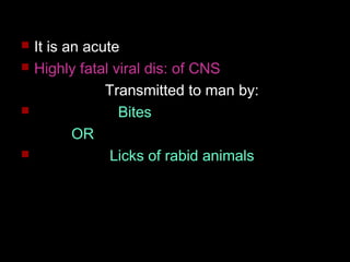  It is an acute 
 Highly fatal viral dis: of CNS 
Transmitted to man by: 
 Bites 
OR 
 Licks of rabid animals 
 