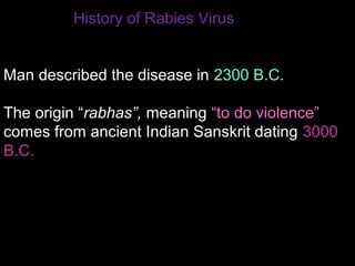 History of Rabies Virus 
Man described the disease in 2300 B.C. 
The origin “rabhas”, meaning “to do violence” 
comes from ancient Indian Sanskrit dating 3000 
B.C. 
 