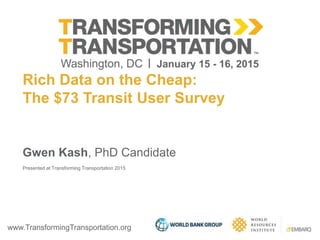 www.TransformingTransportation.org
Rich Data on the Cheap:
The $73 Transit User Survey
Gwen Kash, PhD Candidate
Presented at Transforming Transportation 2015
 