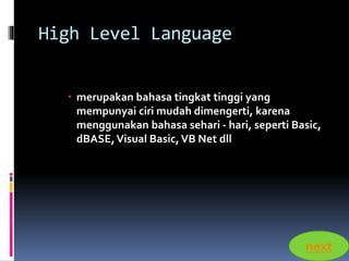 High Level Language 
 merupakan bahasa tingkat tinggi yang 
mempunyai ciri mudah dimengerti, karena 
menggunakan bahasa sehari - hari, seperti Basic, 
dBASE, Visual Basic, VB Net dll 
next 
 